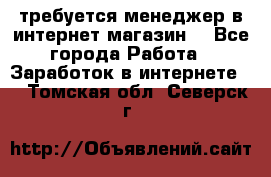 требуется менеджер в интернет магазин  - Все города Работа » Заработок в интернете   . Томская обл.,Северск г.